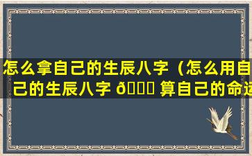 怎么拿自己的生辰八字（怎么用自己的生辰八字 🐋 算自己的命运）